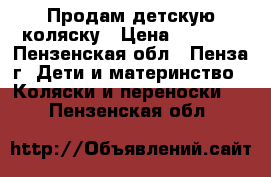 Продам детскую коляску › Цена ­ 4 000 - Пензенская обл., Пенза г. Дети и материнство » Коляски и переноски   . Пензенская обл.